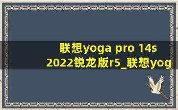 联想yoga pro 14s 2022锐龙版r5_联想yoga pro 14s 2022锐龙版r5发热